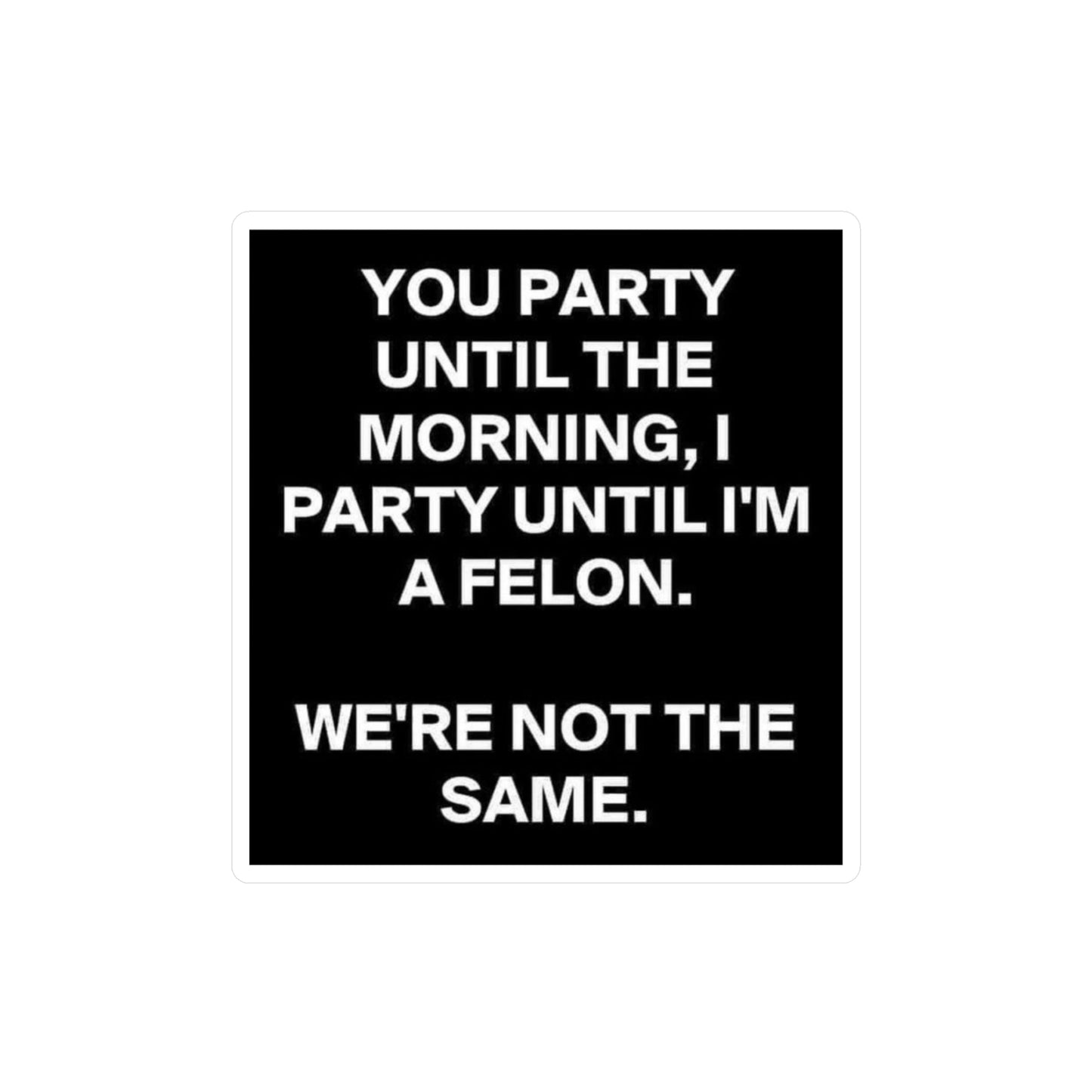 Sticker — “You Party Until the Morning, I Party Until I’m a Felon. We’re Not the Same.” Black Vinyl Decal