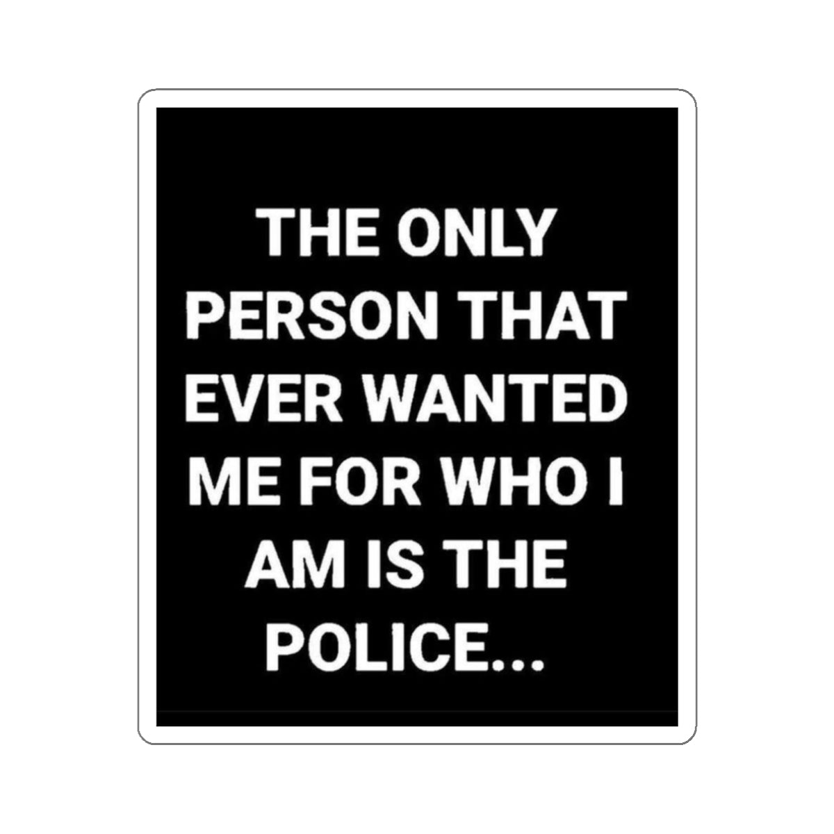 Sticker — “The Only Person That Ever Wanted Me For Who I Am Is The Police” Black Square Die-Cut Sticker